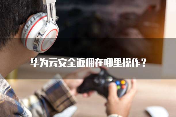 华为云安全返佣在哪里操作?