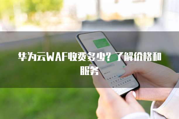华为云WAF收费多少?了解价格和服务