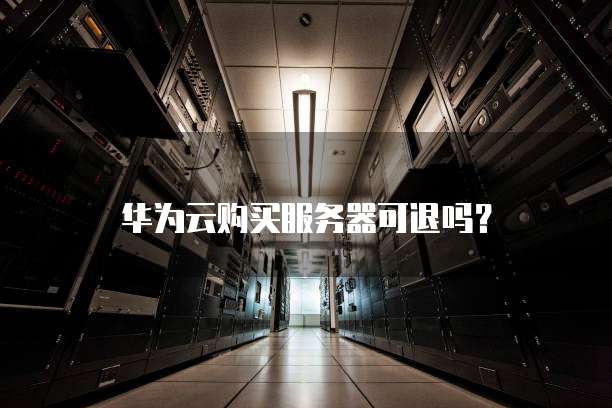 华为云购买服务器可退吗?