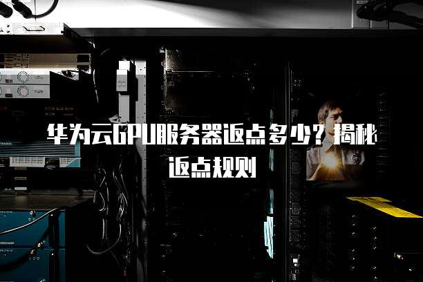 华为云GPU服务器返点多少?揭秘返点规则