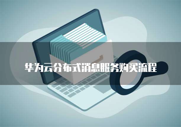华为云分布式消息服务购买流程