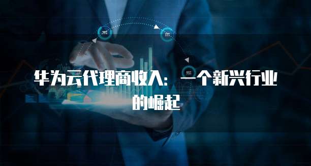 华为云代理商收入:一个新兴行业的崛起
