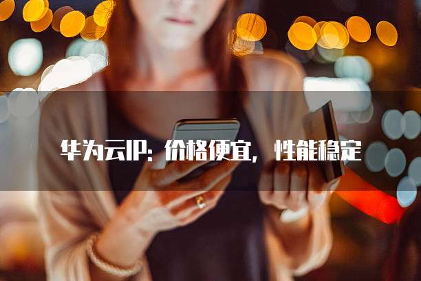 华为云IP: 价格便宜，性能稳定