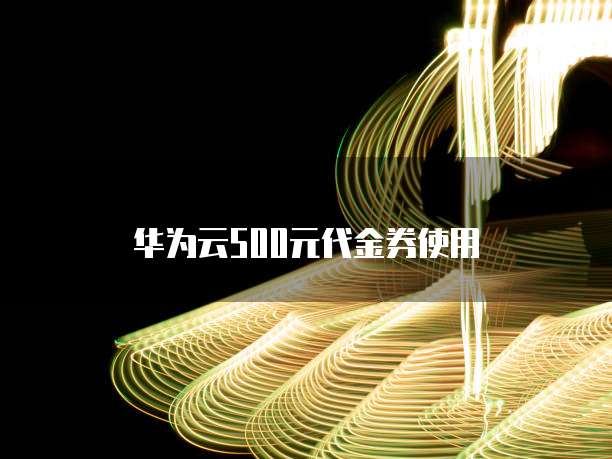 华为云500元代金券使用
