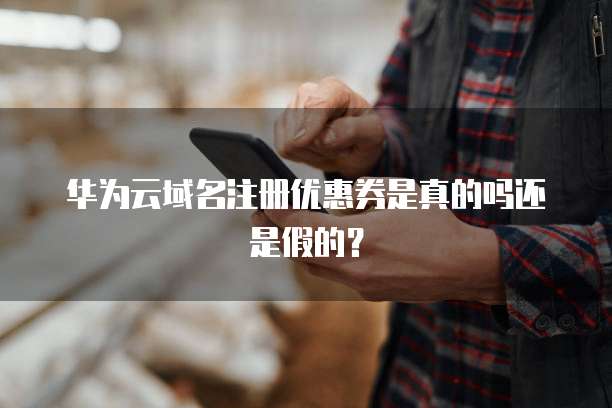 华为云域名注册优惠券是真的吗还是假的?