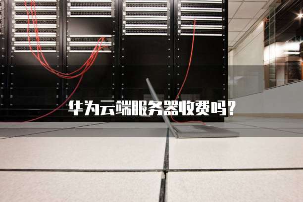 华为云端服务器收费吗?