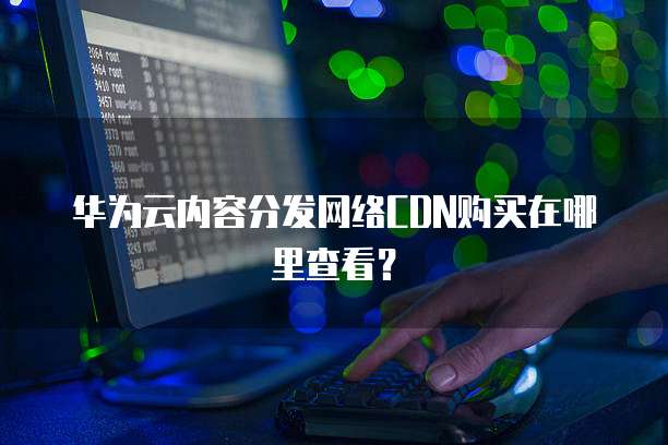 华为云内容分发网络CDN购买在哪里查看？