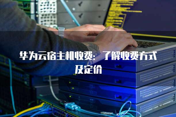 华为云宿主机收费:了解收费方式及定价
