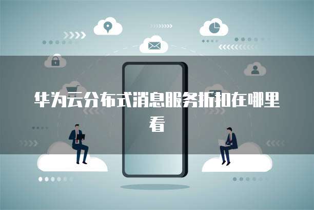 华为云分布式消息服务折扣在哪里看