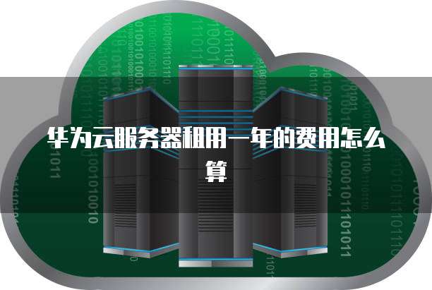华为云服务器租用一年的费用怎么算