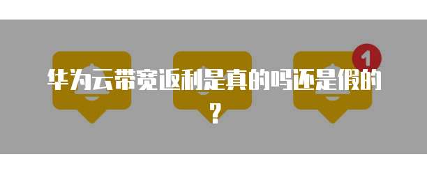 华为云带宽返利是真的吗还是假的？