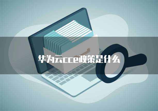 华为云cce政策是什么