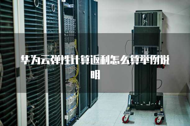 华为云弹性计算返利怎么算举例说明