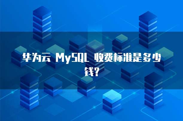 华为云 MySQL 收费标准是多少钱?