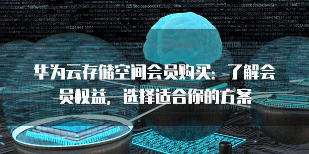 华为云存储空间会员购买:了解会员权益,选择适合你的方案