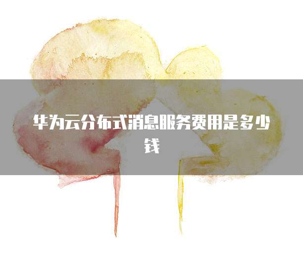 华为云分布式消息服务费用是多少钱