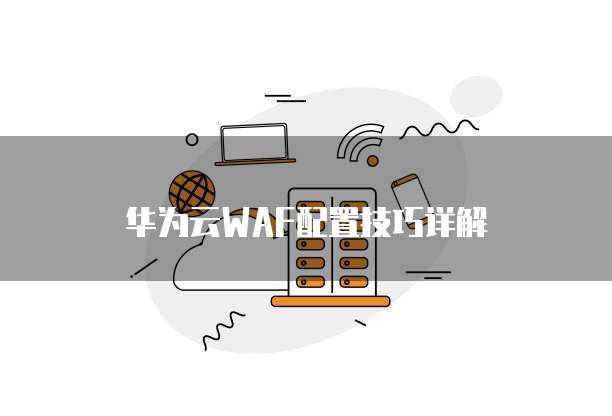 华为云WAF配置技巧详解