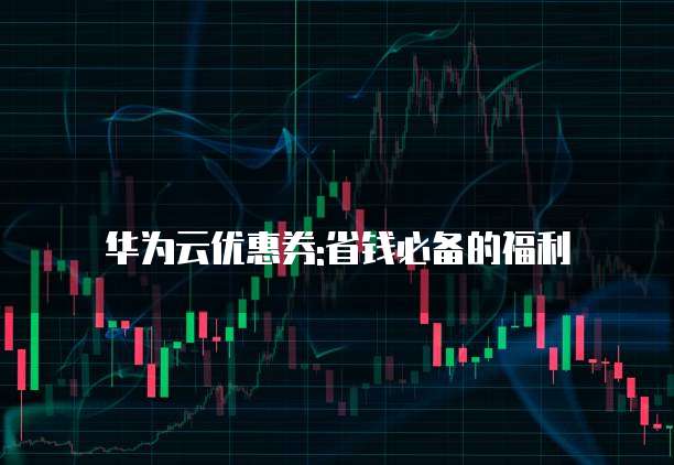 华为云优惠券:省钱必备的福利