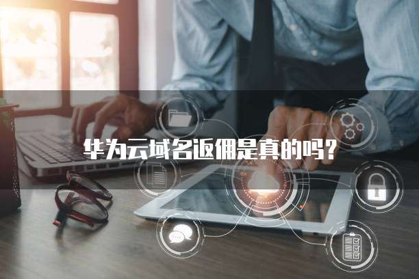 华为云域名返佣是真的吗?