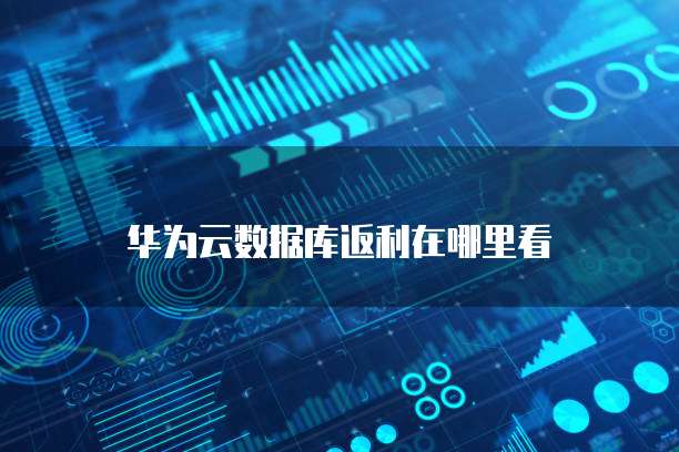 华为云数据库返利在哪里看