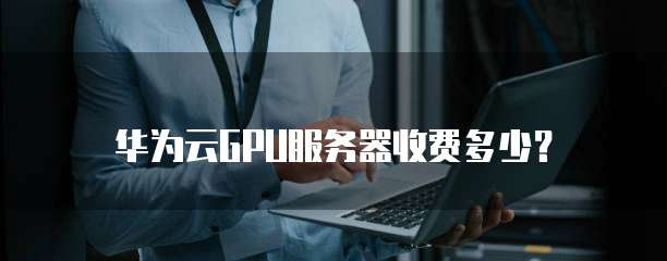 华为云GPU服务器收费多少?