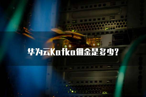 华为云Kafka佣金是多少？