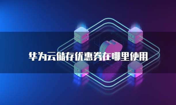 华为云储存优惠券在哪里使用