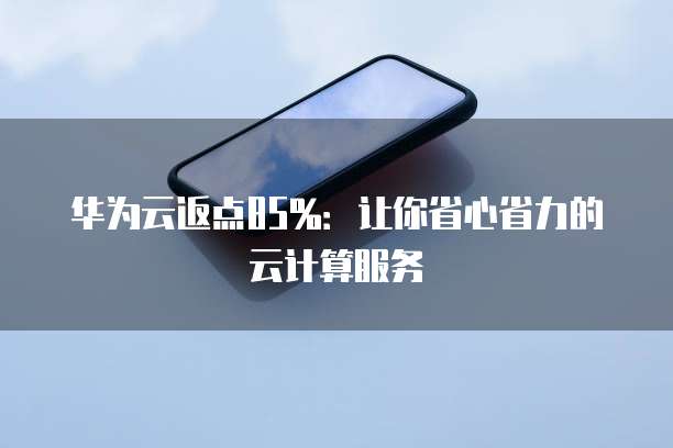 华为云返点85%:让你省心省力的云计算服务