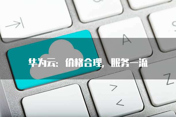 华为云:价格合理,服务一流