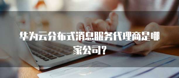 华为云分布式消息服务代理商是哪家公司?