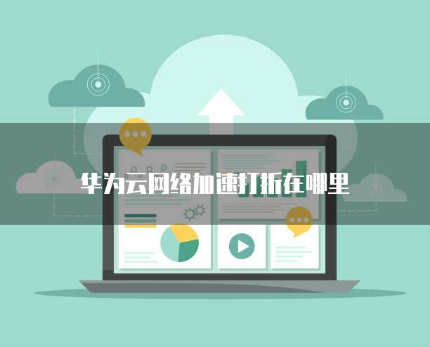 华为云网络加速打折在哪里