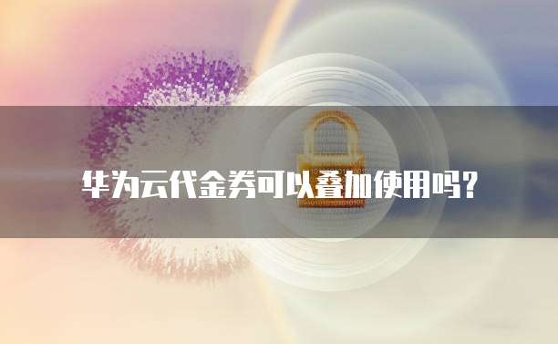 华为云代金券可以叠加使用吗?