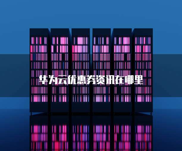 华为云优惠券资讯在哪里