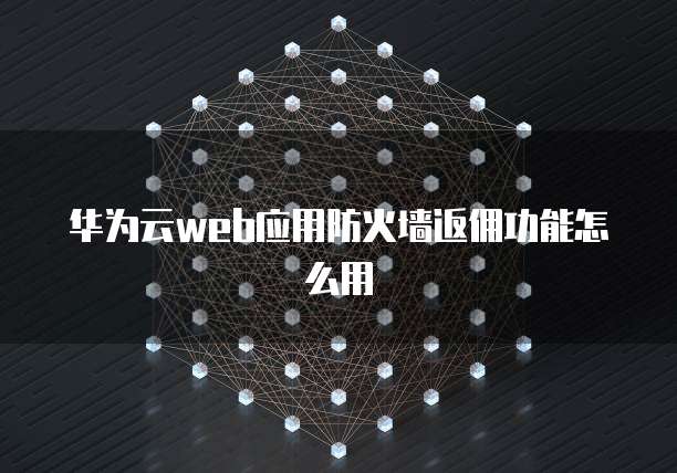 华为云web应用防火墙返佣功能怎么用