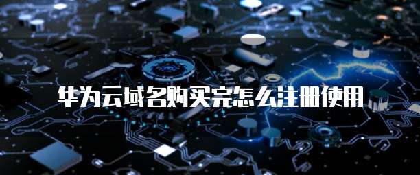 华为云域名购买完怎么注册使用
