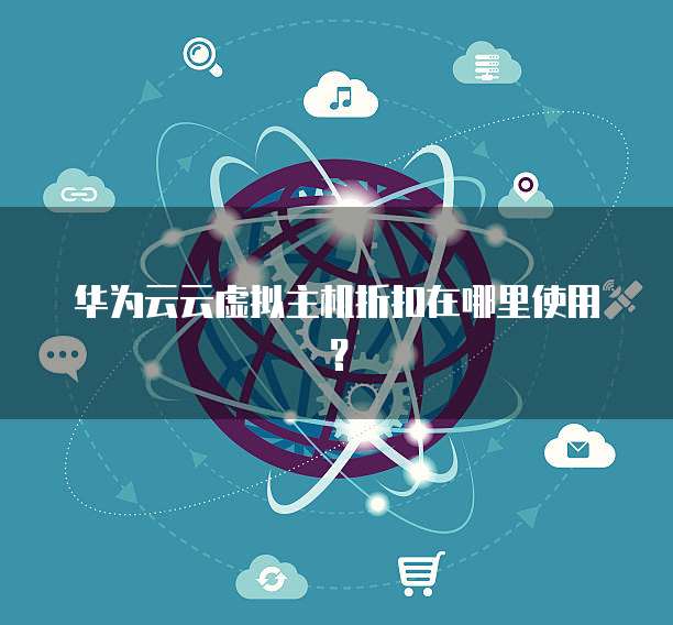 华为云云虚拟主机折扣在哪里使用？