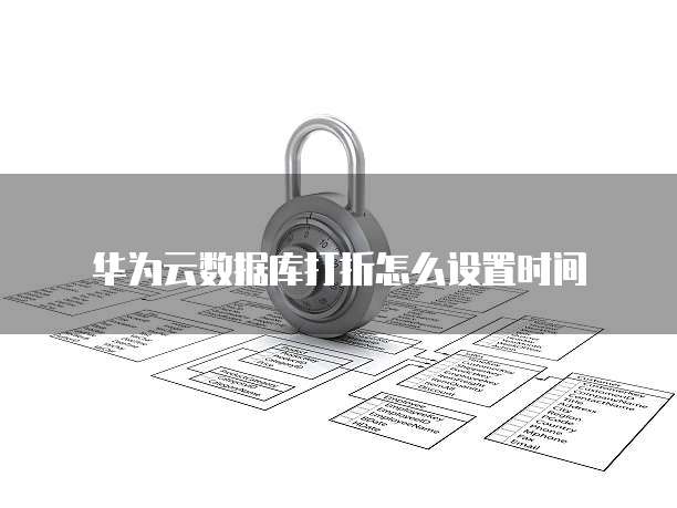 华为云数据库打折怎么设置时间