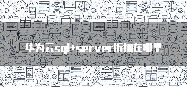 华为云sql+server折扣在哪里
