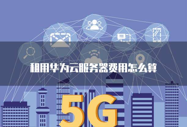 租用华为云服务器费用怎么算