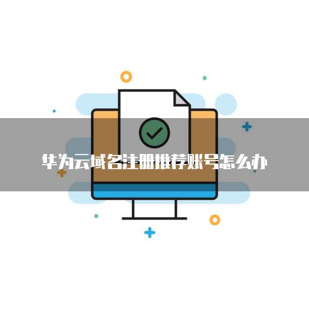 华为云域名注册推荐账号怎么办