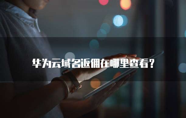 华为云域名返佣在哪里查看?