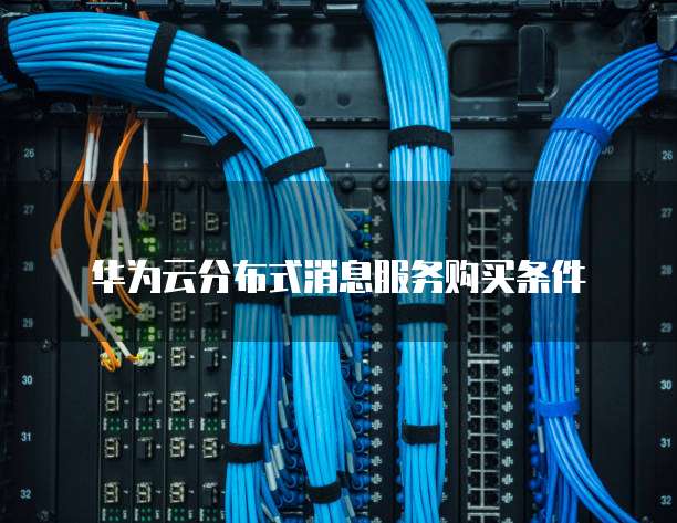 华为云分布式消息服务购买条件
