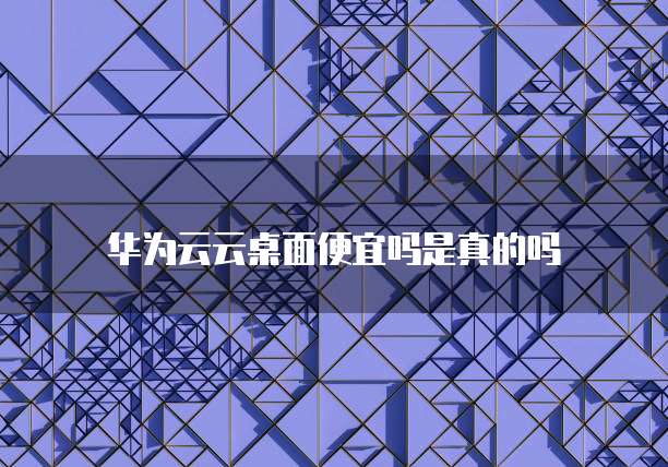 华为云云桌面便宜吗是真的吗