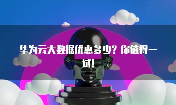华为云大数据优惠多少?你值得一试!