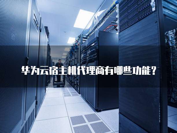 华为云宿主机代理商有哪些功能?