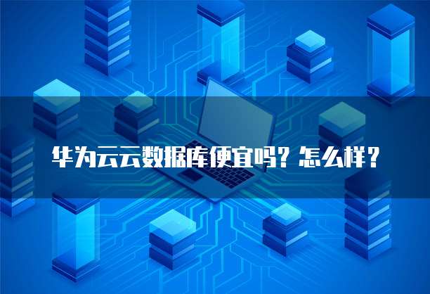 华为云云数据库便宜吗?怎么样?