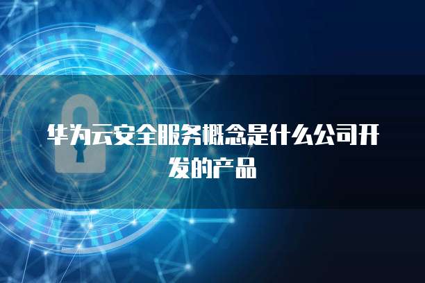 华为云安全服务概念是什么公司开发的产品