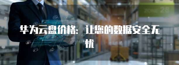 华为云盘价格：让您的数据安全无忧