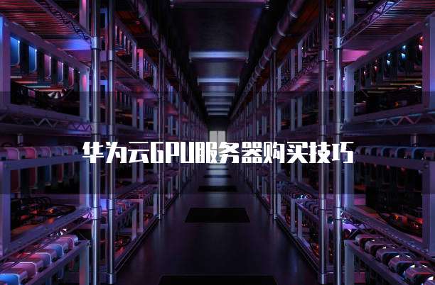 华为云GPU服务器购买技巧