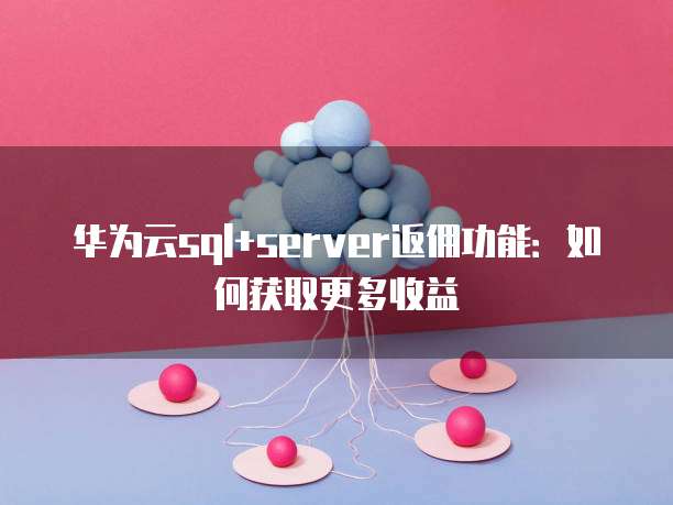 华为云sql+server返佣功能:如何获取更多收益